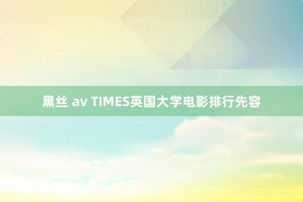 黑丝 av TIMES英国大学电影排行先容