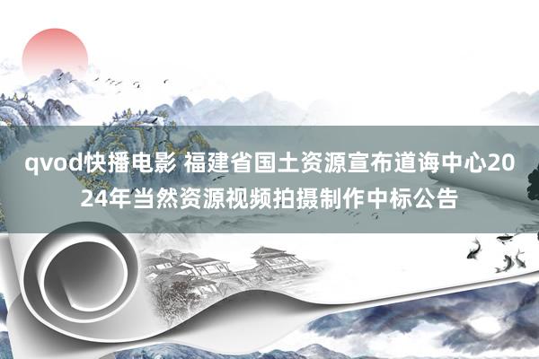 qvod快播电影 福建省国土资源宣布道诲中心2024年当然资源视频拍摄制作中标公告