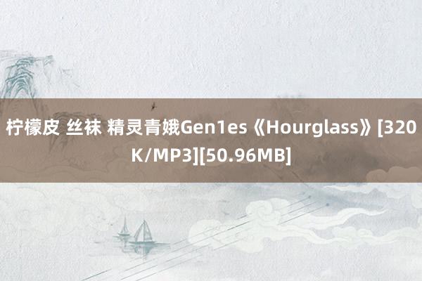 柠檬皮 丝袜 精灵青娥Gen1es《Hourglass》[320K/MP3][50.96MB]