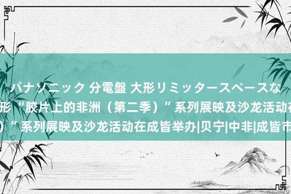 パナソニック 分電盤 大形リミッタースペースなし 露出・半埋込両用形 “胶片上的非洲（第二季）”系列展映及沙龙活动在成皆举办|贝宁|中非|成皆市