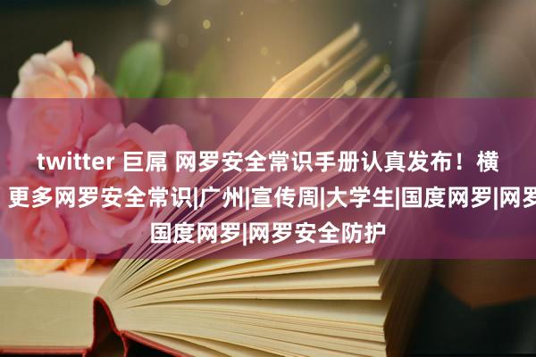 twitter 巨屌 网罗安全常识手册认真发布！横屏“解锁”更多网罗安全常识|广州|宣传周|大学生|国度网罗|网罗安全防护