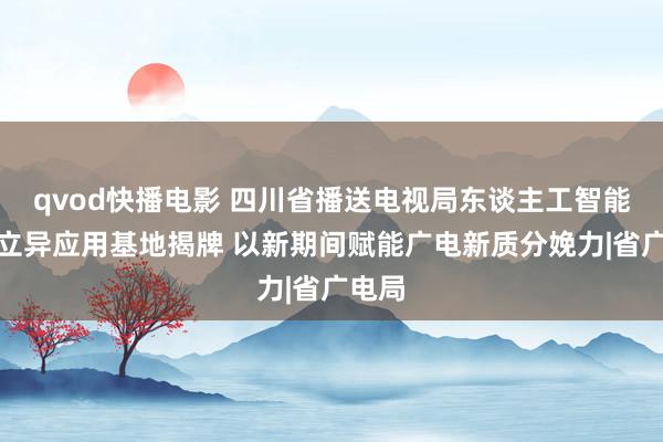 qvod快播电影 四川省播送电视局东谈主工智能广电立异应用基地揭牌 以新期间赋能广电新质分娩力|省广电局