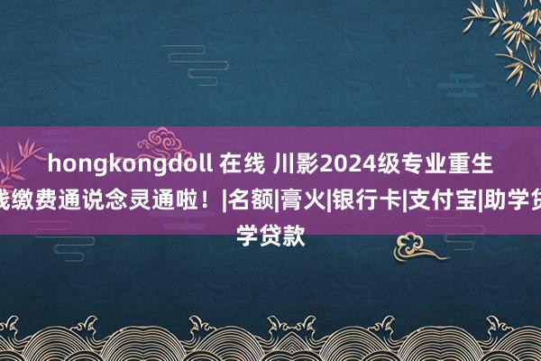 hongkongdoll 在线 川影2024级专业重生在线缴费通说念灵通啦！|名额|膏火|银行卡|支付宝|助学贷款