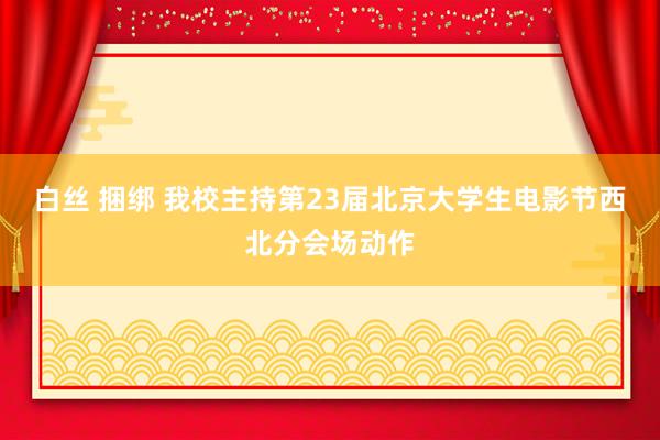 白丝 捆绑 我校主持第23届北京大学生电影节西北分会场动作