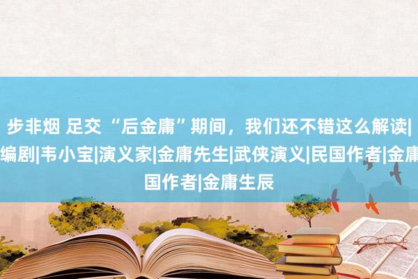 步非烟 足交 “后金庸”期间，我们还不错这么解读|记者|编剧|韦小宝|演义家|金庸先生|武侠演义|民国作者|金庸生辰