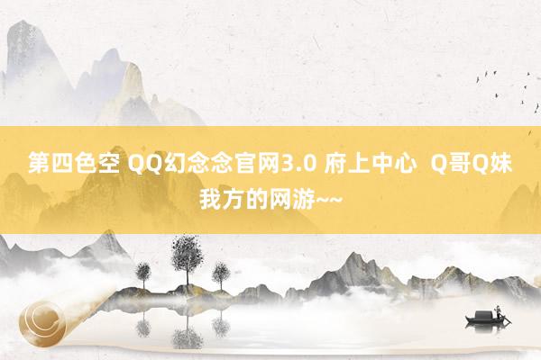 第四色空 QQ幻念念官网3.0 府上中心  Q哥Q妹我方的网游~~