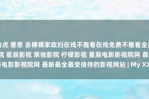 白虎 意思 赤裸裸家政妇在线不雅看在线免费不雅看全高清无删减版 记录片 星辰影院 星辰影视 策驰影院 柠檬影视 星辰电影影视院网 最新最全最受接待的影视网站 | My XXX Hot Girl