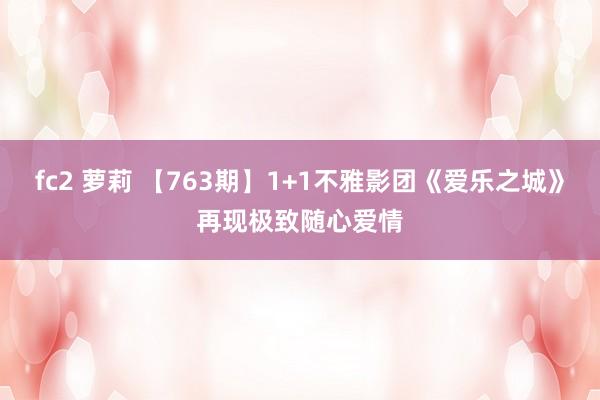 fc2 萝莉 【763期】1+1不雅影团《爱乐之城》再现极致随心爱情