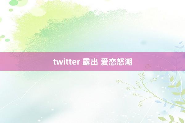 twitter 露出 爱恋怒潮