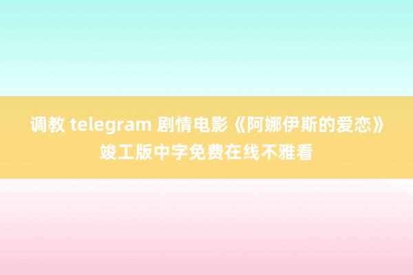 调教 telegram 剧情电影《阿娜伊斯的爱恋》竣工版中字免费在线不雅看