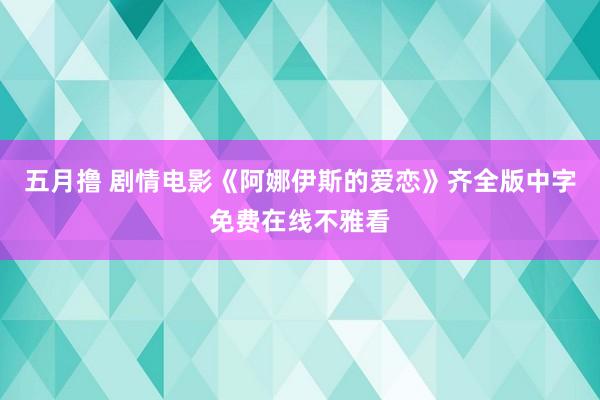 五月撸 剧情电影《阿娜伊斯的爱恋》齐全版中字免费在线不雅看