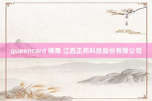 queencard 裸舞 江西正邦科技股份有限公司