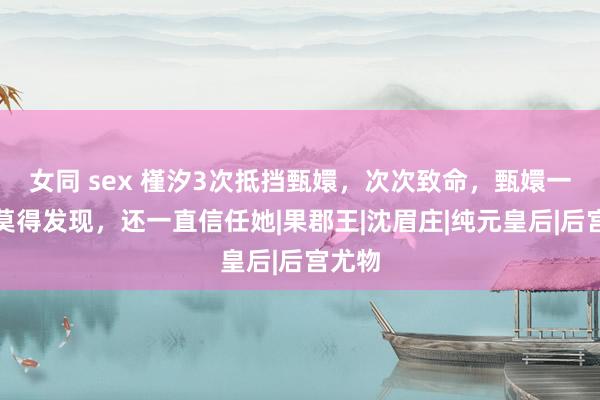 女同 sex 槿汐3次抵挡甄嬛，次次致命，甄嬛一次皆莫得发现，还一直信任她|果郡王|沈眉庄|纯元皇后|后宫尤物