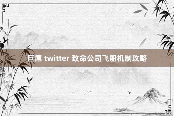 巨屌 twitter 致命公司飞船机制攻略