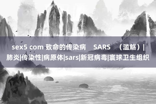 sex5 com 致命的传染病    SARS   （滥觞）|肺炎|传染性|病原体|sars|新冠病毒|寰球卫生组织