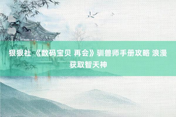 狠狠社 《数码宝贝 再会》驯兽师手册攻略 浪漫获取智天神