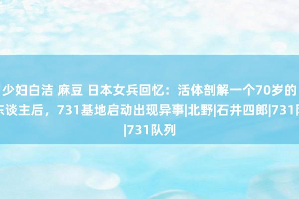 少妇白洁 麻豆 日本女兵回忆：活体剖解一个70岁的老东谈主后，731基地启动出现异事|北野|石井四郎|731队列