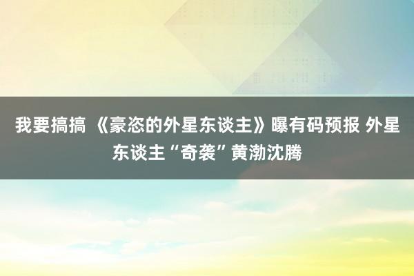 我要搞搞 《豪恣的外星东谈主》曝有码预报 外星东谈主“奇袭”黄渤沈腾