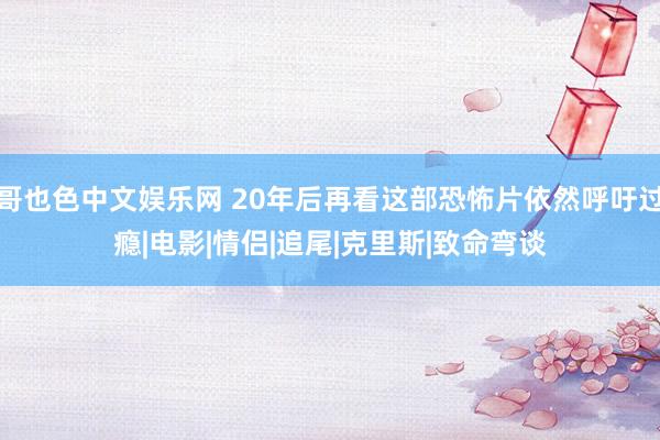 哥也色中文娱乐网 20年后再看这部恐怖片依然呼吁过瘾|电影|情侣|追尾|克里斯|致命弯谈