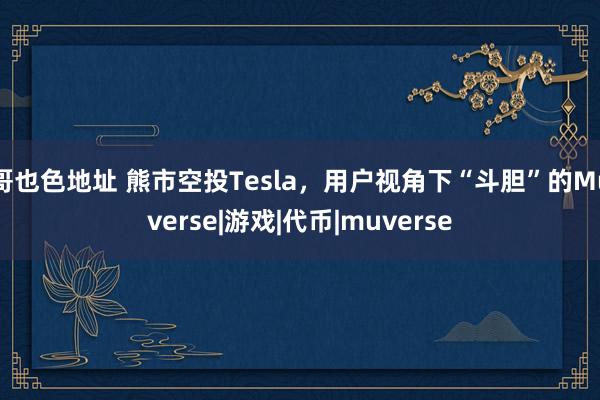 哥也色地址 熊市空投Tesla，用户视角下“斗胆”的Muverse|游戏|代币|muverse