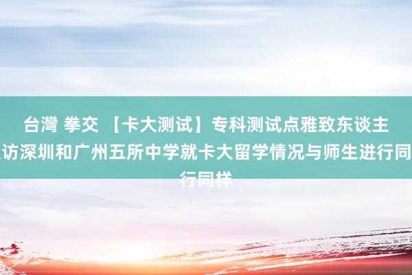 台灣 拳交 【卡大测试】专科测试点雅致东谈主造访深圳和广州五所中学就卡大留学情况与师生进行同样