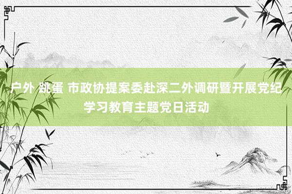 户外 跳蛋 市政协提案委赴深二外调研暨开展党纪学习教育主题党日活动