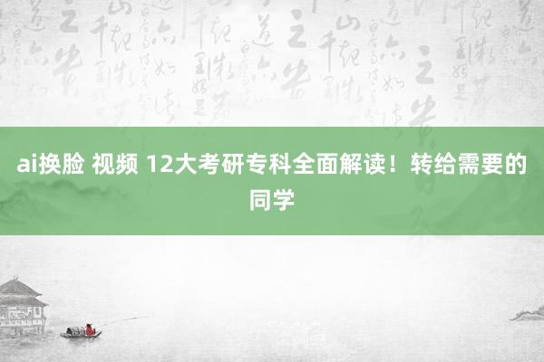 ai换脸 视频 12大考研专科全面解读！转给需要的同学