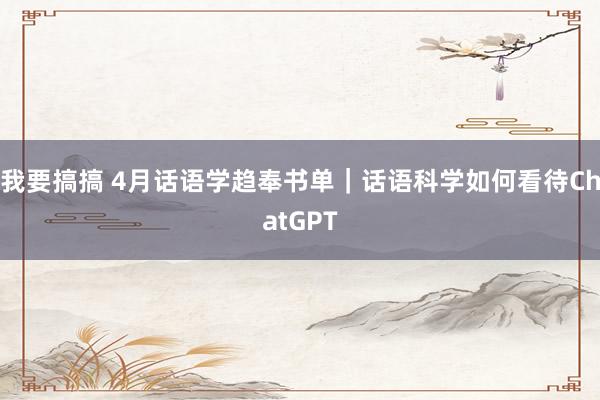 我要搞搞 4月话语学趋奉书单｜话语科学如何看待ChatGPT