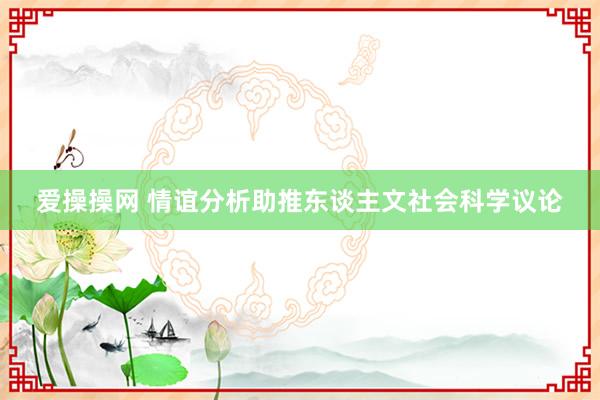 爱操操网 情谊分析助推东谈主文社会科学议论