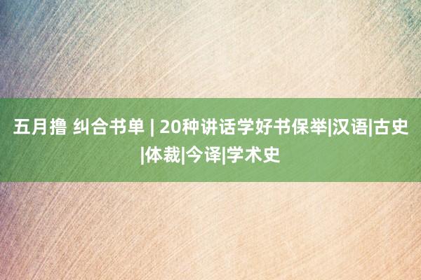 五月撸 纠合书单 | 20种讲话学好书保举|汉语|古史|体裁|今译|学术史